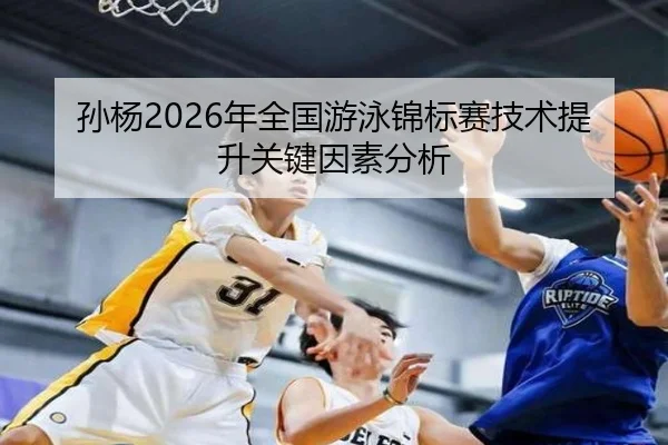 孙杨2026年全国游泳锦标赛技术提升关键因素分析