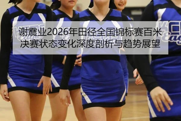 谢震业2026年田径全国锦标赛百米决赛状态变化深度剖析与趋势展望